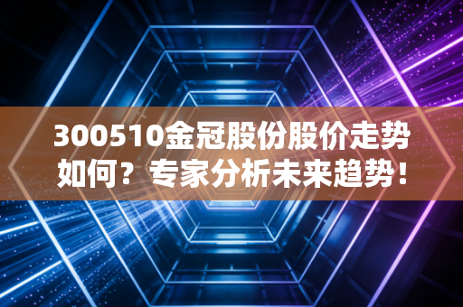 300510金冠股份股价走势如何？专家分析未来趋势！