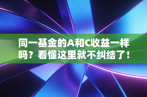 同一基金的A和C收益一样吗？看懂这里就不纠结了！