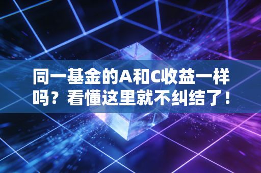 同一基金的A和C收益一样吗？看懂这里就不纠结了！