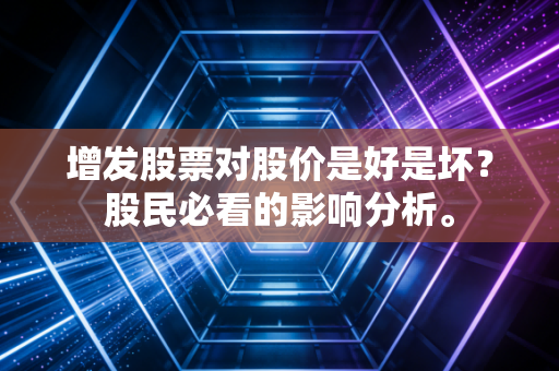增发股票对股价是好是坏？股民必看的影响分析。