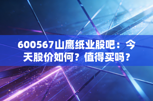 600567山鹰纸业股吧:今天股价如何?值得买吗?