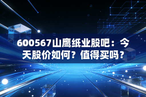 600567山鹰纸业股吧:今天股价如何?值得买吗?