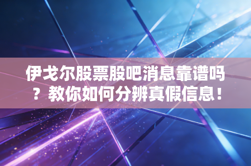 伊戈尔股票股吧消息靠谱吗？教你如何分辨真假信息！