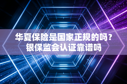 华夏保险是国家正规的吗？银保监会认证靠谱吗