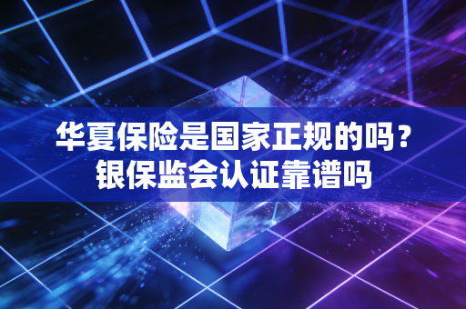 华夏保险是国家正规的吗？银保监会认证靠谱吗