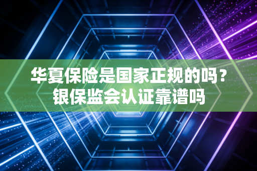 华夏保险是国家正规的吗？银保监会认证靠谱吗