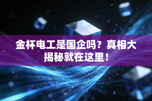 金杯电工是国企吗？真相大揭秘就在这里！