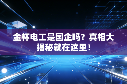 金杯电工是国企吗？真相大揭秘就在这里！