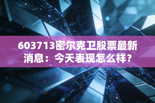 603713密尔克卫股票最新消息：今天表现怎么样？
