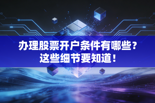 办理股票开户条件有哪些？这些细节要知道！