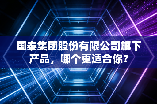 国泰集团股份有限公司旗下产品，哪个更适合你？