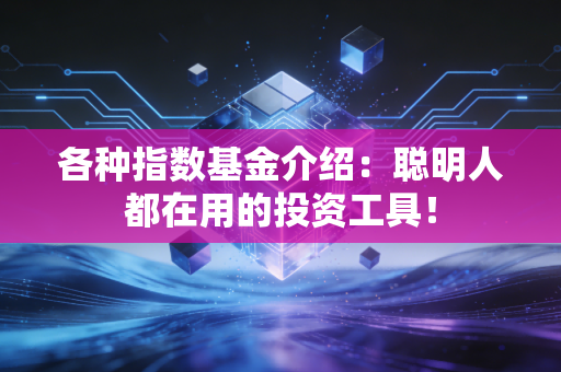 各种指数基金介绍：聪明人都在用的投资工具！