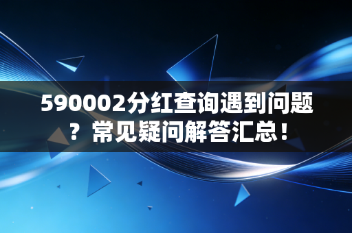 590002分红查询遇到问题？常见疑问解答汇总！
