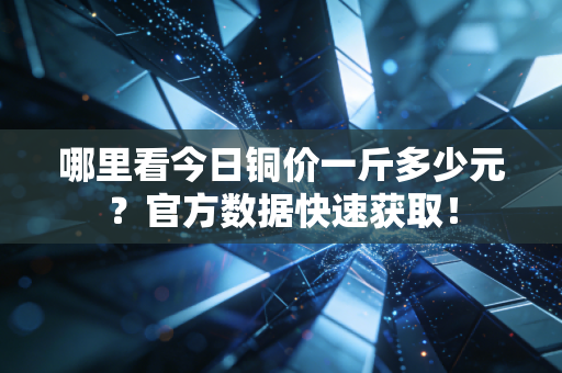哪里看今日铜价一斤多少元？官方数据快速获取！