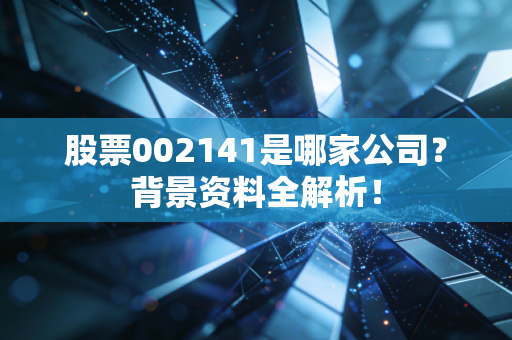 股票002141是哪家公司？背景资料全解析！