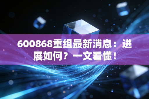 600868重组最新消息：进展如何？一文看懂！