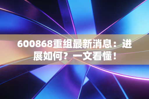 600868重组最新消息：进展如何？一文看懂！