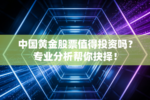 中国黄金股票值得投资吗？专业分析帮你抉择！