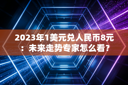 2023年1美元兑人民币8元：未来走势专家怎么看？