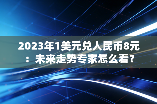 2023年1美元兑人民币8元：未来走势专家怎么看？