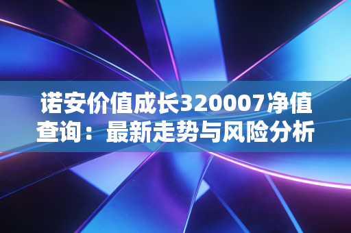 诺安价值成长320007净值查询：最新走势与风险分析！