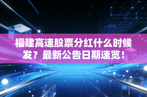 福建高速股票分红什么时候发？最新公告日期速览！