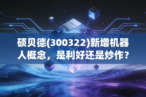 硕贝德(300322)新增机器人概念，是利好还是炒作？