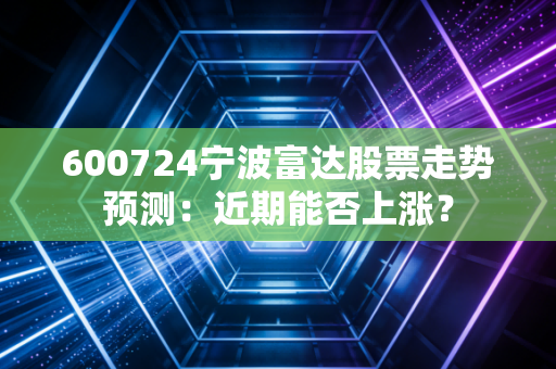 600724宁波富达股票走势预测：近期能否上涨？