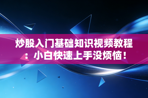 炒股入门基础知识视频教程：小白快速上手没烦恼！