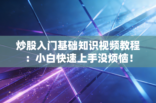炒股入门基础知识视频教程：小白快速上手没烦恼！