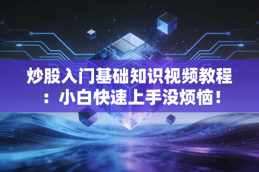 炒股入门基础知识视频教程：小白快速上手没烦恼！