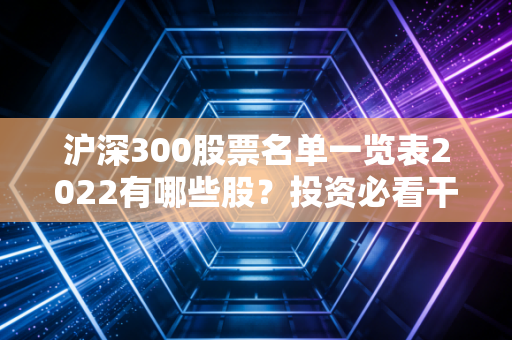 沪深300股票名单一览表2022有哪些股？投资必看干货！
