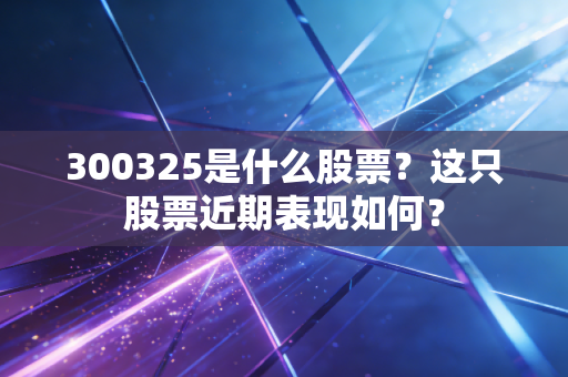 300325是什么股票？这只股票近期表现如何？