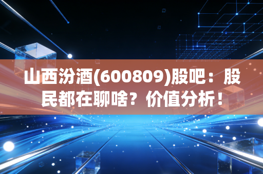 山西汾酒(600809)股吧：股民都在聊啥？价值分析！