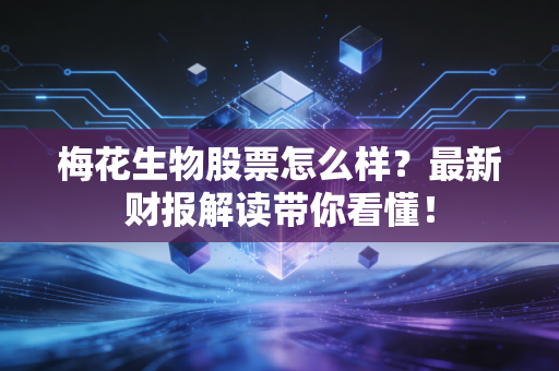 梅花生物股票怎么样？最新财报解读带你看懂！