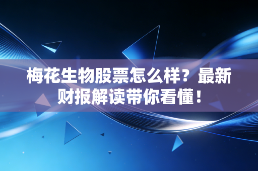 梅花生物股票怎么样？最新财报解读带你看懂！