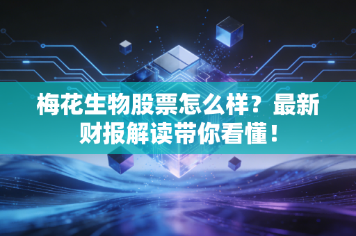 梅花生物股票怎么样？最新财报解读带你看懂！