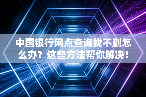中国银行网点查询找不到怎么办？这些方法帮你解决！