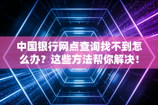 中国银行网点查询找不到怎么办?这些方法帮你解决!