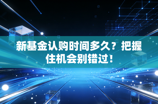 新基金认购时间多久？把握住机会别错过！