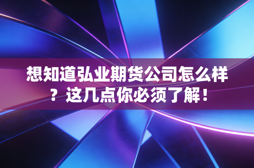 想知道弘业期货公司怎么样？这几点你必须了解！