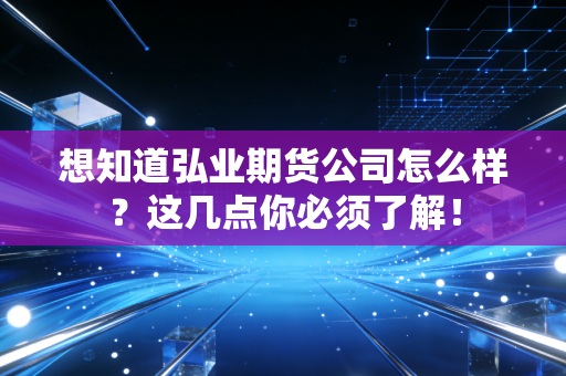 想知道弘业期货公司怎么样？这几点你必须了解！