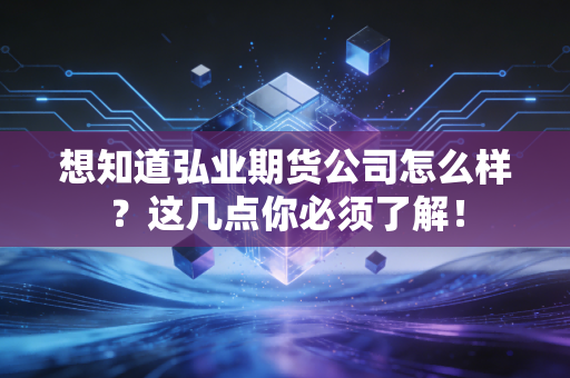 想知道弘业期货公司怎么样?这几点你必须了解!