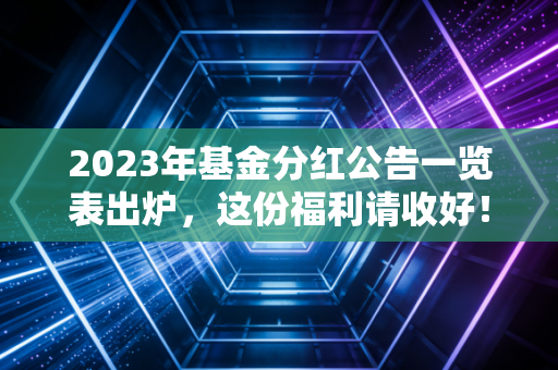 2023年基金分红公告一览表出炉，这份福利请收好！