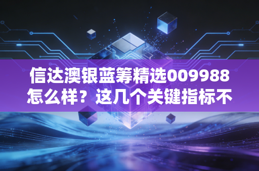 信达澳银蓝筹精选009988怎么样？这几个关键指标不能错过！