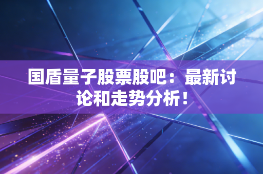 国盾量子股票股吧：最新讨论和走势分析！