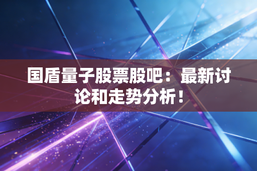 国盾量子股票股吧：最新讨论和走势分析！