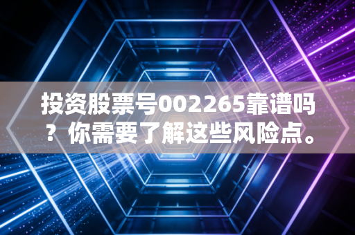 投资股票号002265靠谱吗？你需要了解这些风险点。