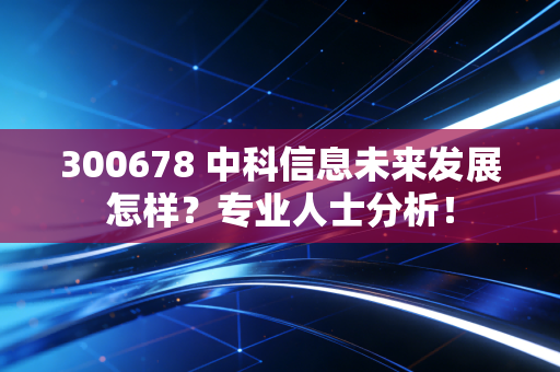 300678 中科信息未来发展怎样？专业人士分析！