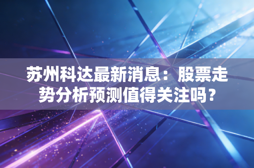 苏州科达最新消息：股票走势分析预测值得关注吗？